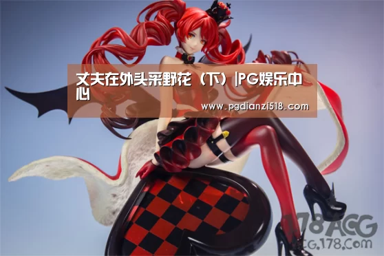丈夫在外头采野花(下)|PG娱乐中心(图1) PG麻将游戏大厅